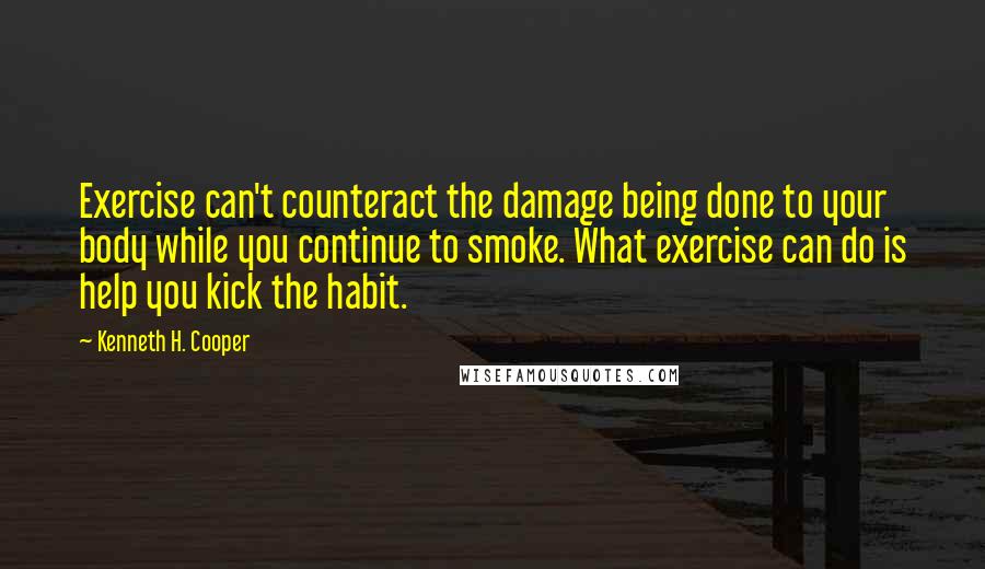 Kenneth H. Cooper quotes: Exercise can't counteract the damage being done to your body while you continue to smoke. What exercise can do is help you kick the habit.