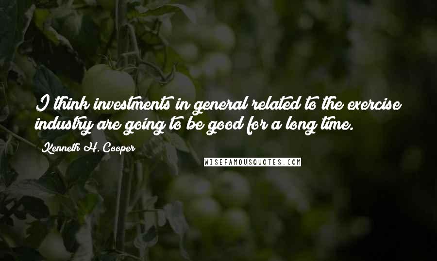 Kenneth H. Cooper quotes: I think investments in general related to the exercise industry are going to be good for a long time.