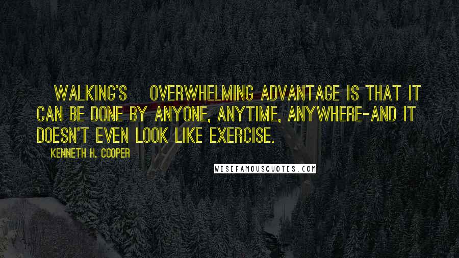 Kenneth H. Cooper quotes: [Walking's] overwhelming advantage is that it can be done by anyone, anytime, anywhere-and it doesn't even look like exercise.