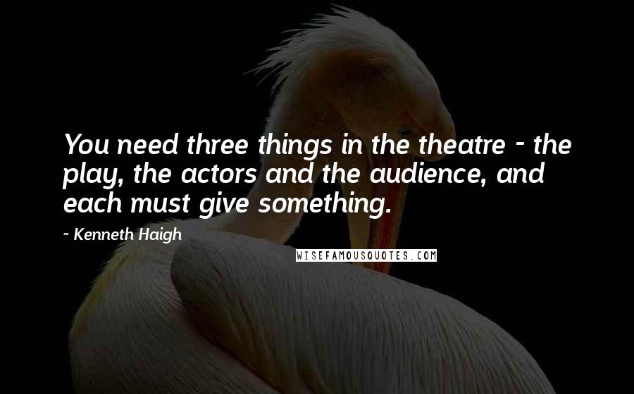 Kenneth Haigh quotes: You need three things in the theatre - the play, the actors and the audience, and each must give something.