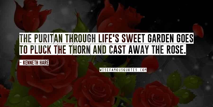 Kenneth Hare quotes: The puritan through life's sweet garden goes to pluck the thorn and cast away the rose.