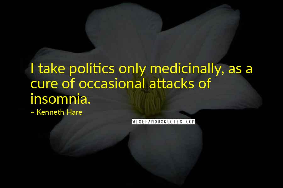Kenneth Hare quotes: I take politics only medicinally, as a cure of occasional attacks of insomnia.