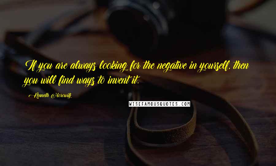 Kenneth Horowitz quotes: If you are always looking for the negative in yourself, then you will find ways to invent it.