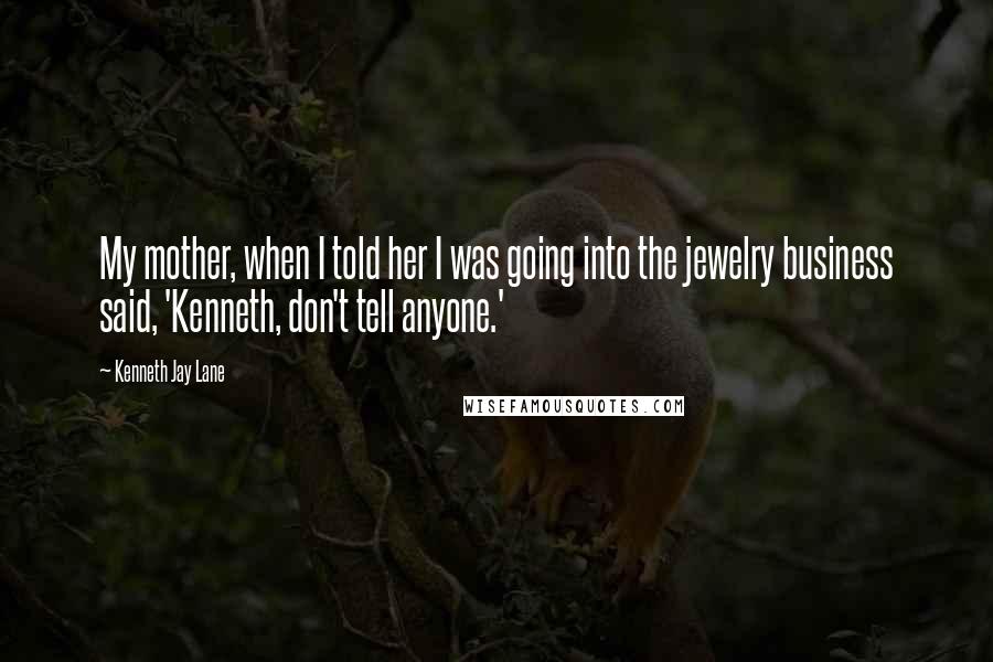 Kenneth Jay Lane quotes: My mother, when I told her I was going into the jewelry business said, 'Kenneth, don't tell anyone.' Kenneth Jay Lane quotes: My mother, when I told her I was going into the jewelry business said, 'Kenneth, don't tell anyone.'