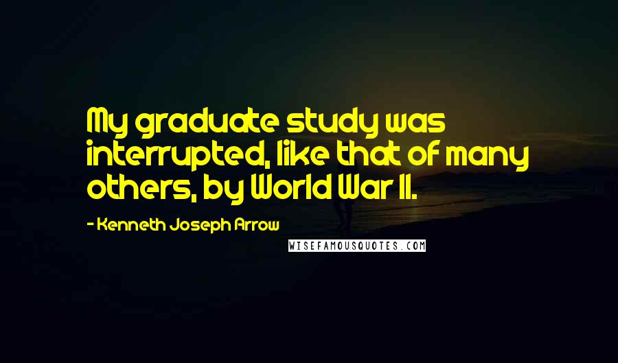 Kenneth Joseph Arrow quotes: My graduate study was interrupted, like that of many others, by World War II.
