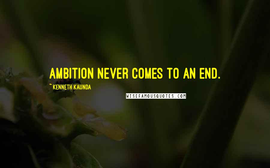 Kenneth Kaunda quotes: Ambition never comes to an end.