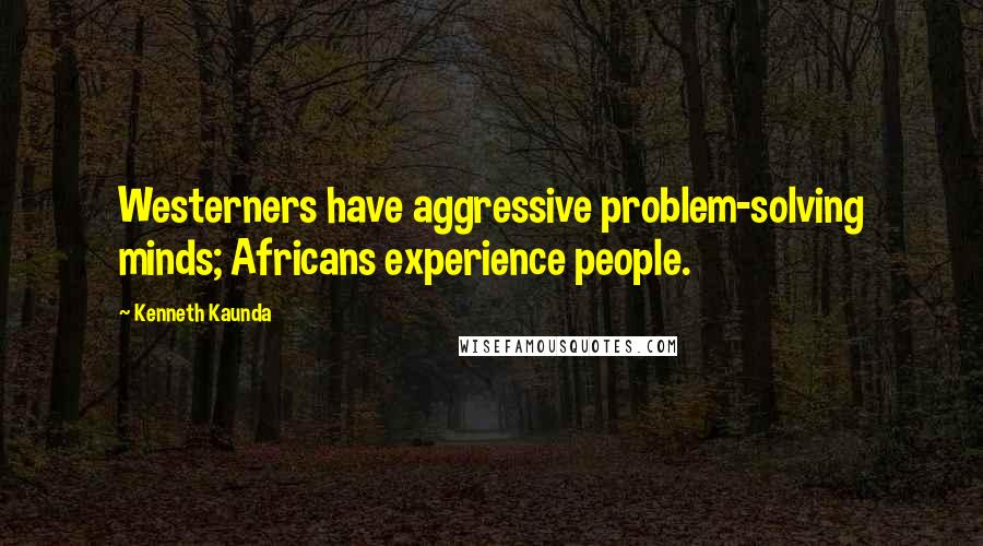 Kenneth Kaunda quotes: Westerners have aggressive problem-solving minds; Africans experience people.