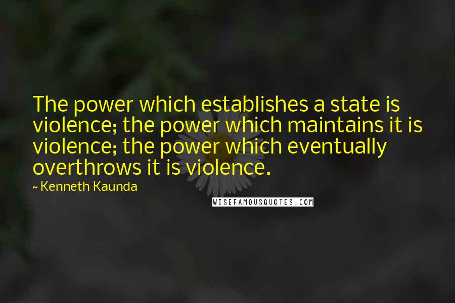 Kenneth Kaunda quotes: The power which establishes a state is violence; the power which maintains it is violence; the power which eventually overthrows it is violence.