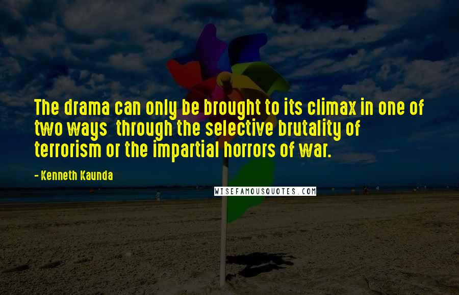 Kenneth Kaunda quotes: The drama can only be brought to its climax in one of two ways through the selective brutality of terrorism or the impartial horrors of war.
