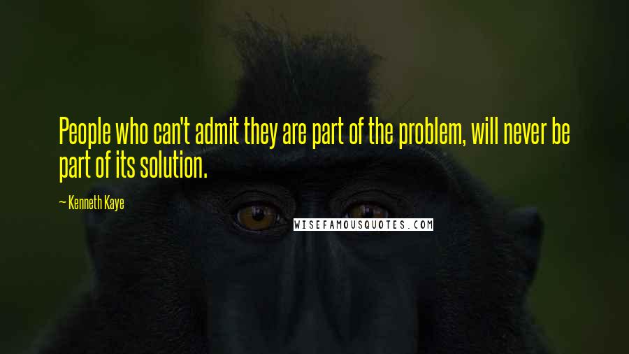 Kenneth Kaye quotes: People who can't admit they are part of the problem, will never be part of its solution.