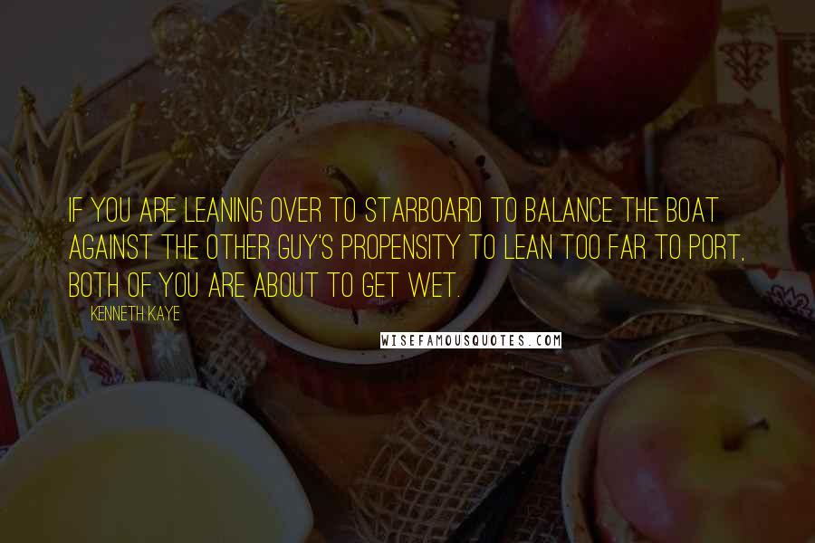 Kenneth Kaye quotes: If you are leaning over to starboard to balance the boat against the other guy's propensity to lean too far to port, both of you are about to get wet.