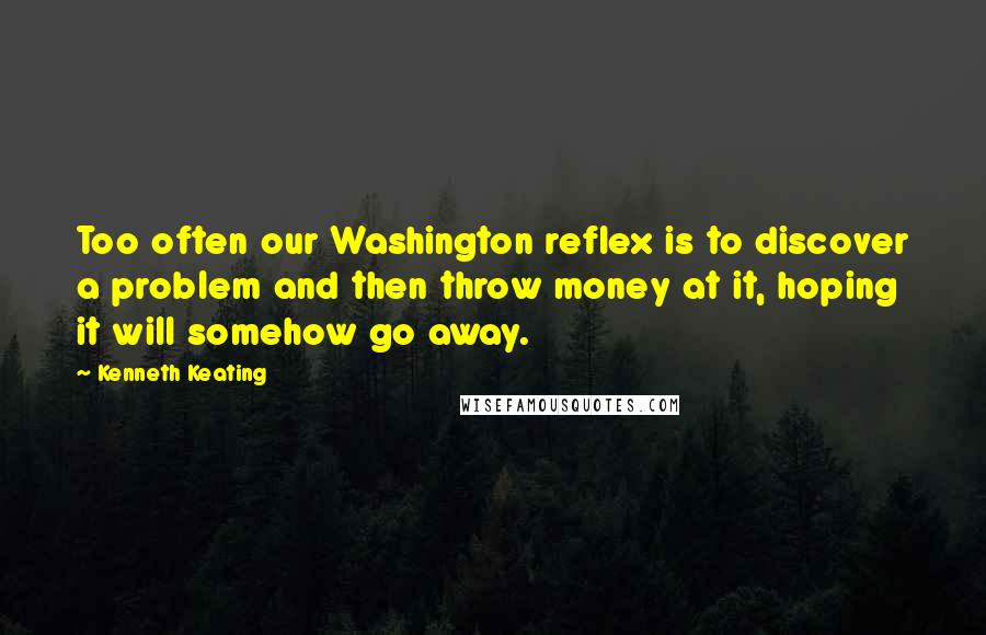 Kenneth Keating quotes: Too often our Washington reflex is to discover a problem and then throw money at it, hoping it will somehow go away.