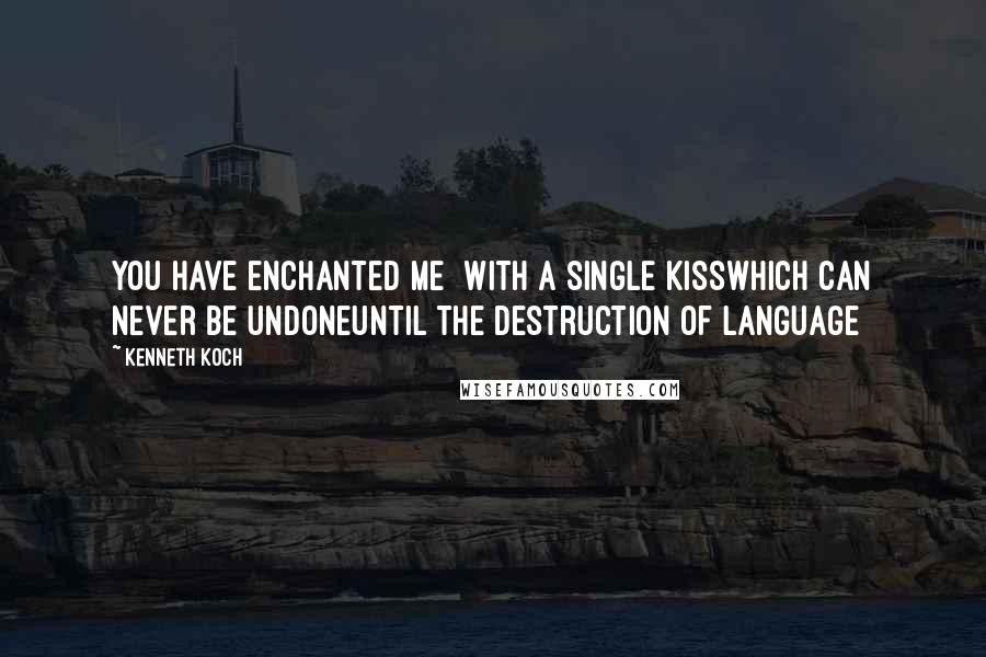 Kenneth Koch quotes: You have enchanted me with a single kissWhich can never be undoneUntil the destruction of language