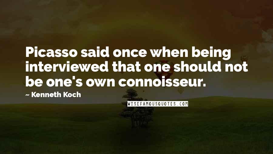 Kenneth Koch quotes: Picasso said once when being interviewed that one should not be one's own connoisseur.