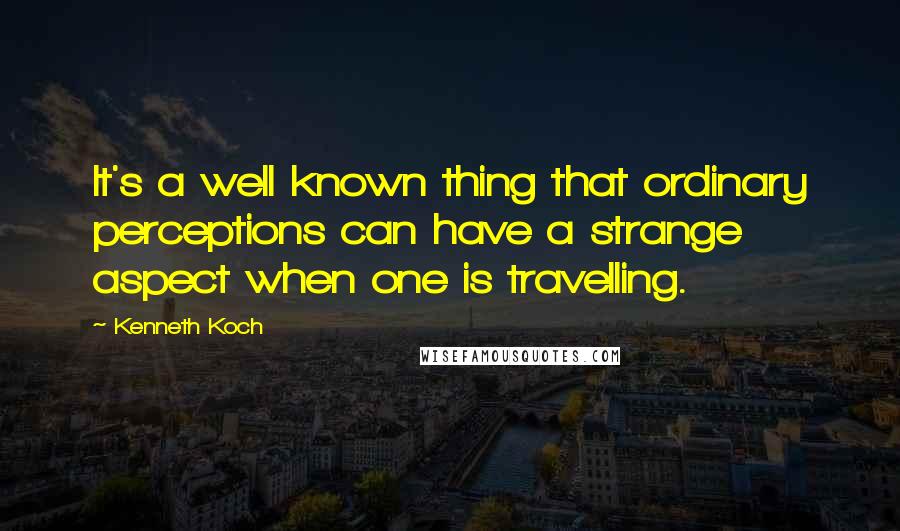 Kenneth Koch quotes: It's a well known thing that ordinary perceptions can have a strange aspect when one is travelling.