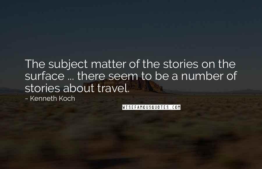 Kenneth Koch quotes: The subject matter of the stories on the surface ... there seem to be a number of stories about travel.