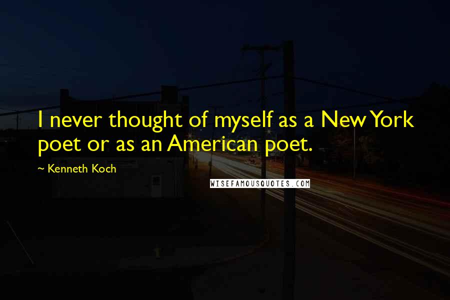 Kenneth Koch quotes: I never thought of myself as a New York poet or as an American poet.