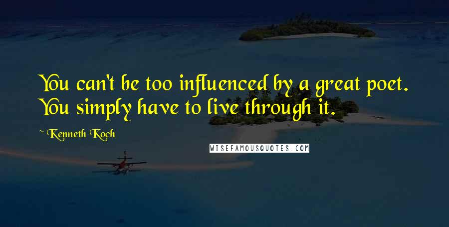 Kenneth Koch quotes: You can't be too influenced by a great poet. You simply have to live through it.