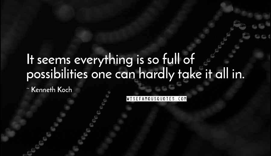 Kenneth Koch quotes: It seems everything is so full of possibilities one can hardly take it all in.