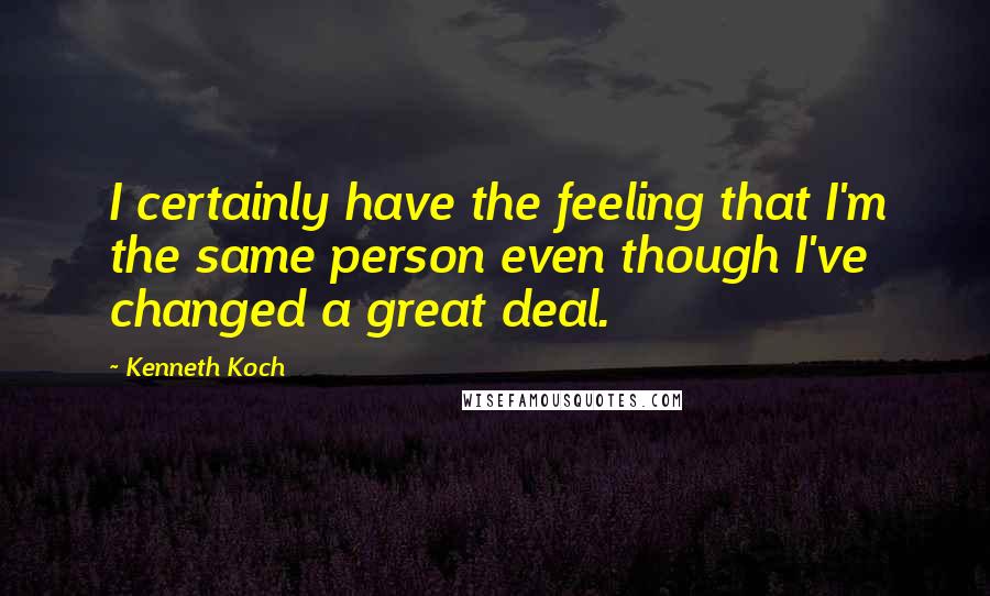 Kenneth Koch quotes: I certainly have the feeling that I'm the same person even though I've changed a great deal.