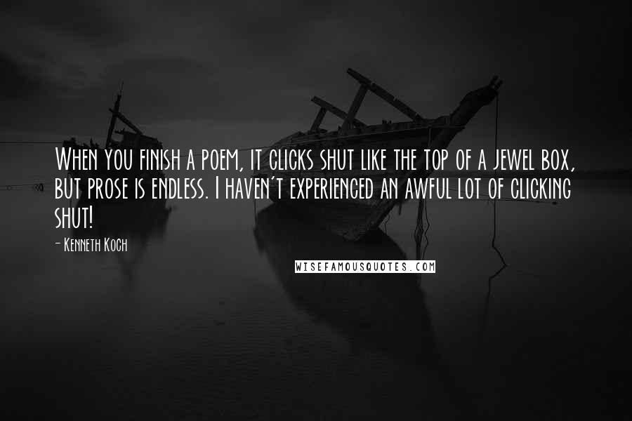 Kenneth Koch quotes: When you finish a poem, it clicks shut like the top of a jewel box, but prose is endless. I haven't experienced an awful lot of clicking shut!