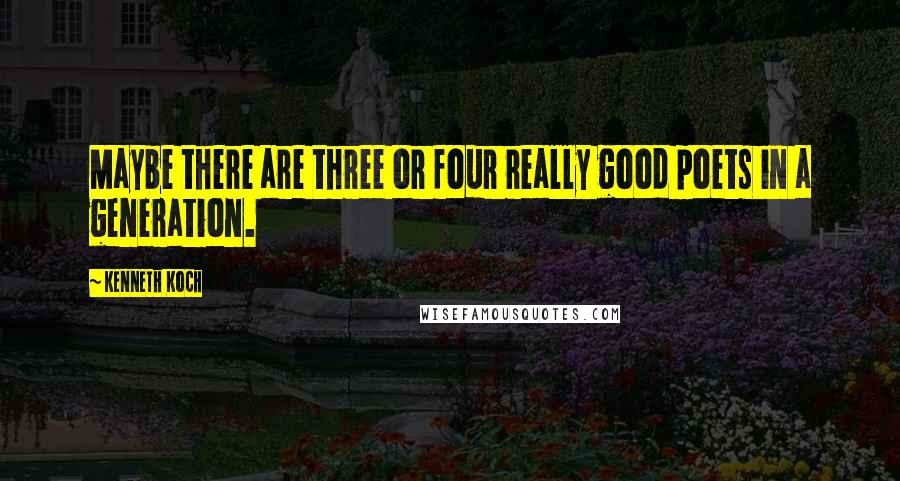 Kenneth Koch quotes: Maybe there are three or four really good poets in a generation.