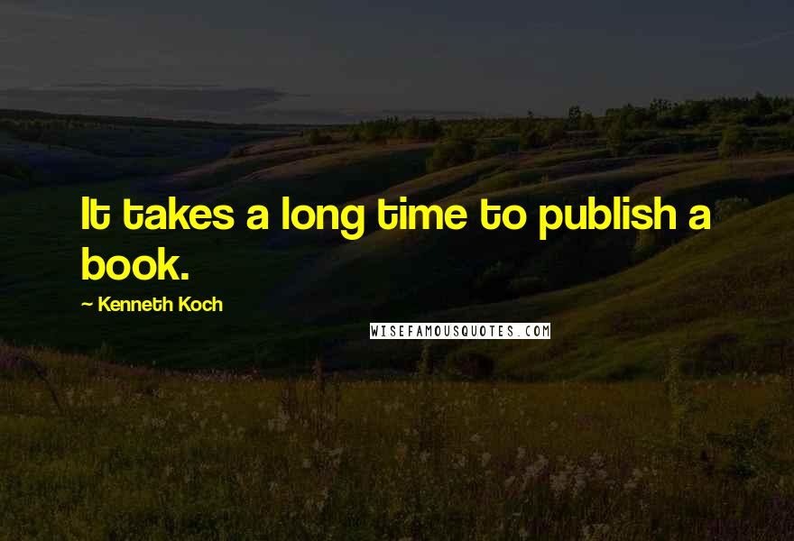 Kenneth Koch quotes: It takes a long time to publish a book.