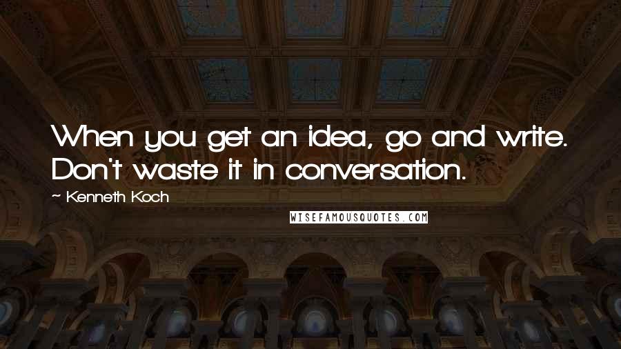 Kenneth Koch quotes: When you get an idea, go and write. Don't waste it in conversation.