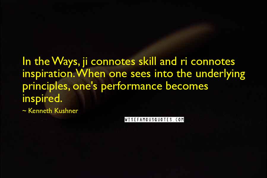 Kenneth Kushner quotes: In the Ways, ji connotes skill and ri connotes inspiration. When one sees into the underlying principles, one's performance becomes inspired. Kenneth Kushner quotes: In the Ways, ji connotes skill and ri connotes inspiration. When one sees into the underlying principles, one's performance becomes inspired.