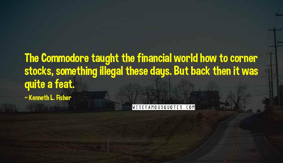 Kenneth L. Fisher quotes: The Commodore taught the financial world how to corner stocks, something illegal these days. But back then it was quite a feat. Kenneth L. Fisher quotes: The Commodore taught the financial world how to corner stocks, something illegal these days. But back then it was quite a feat.