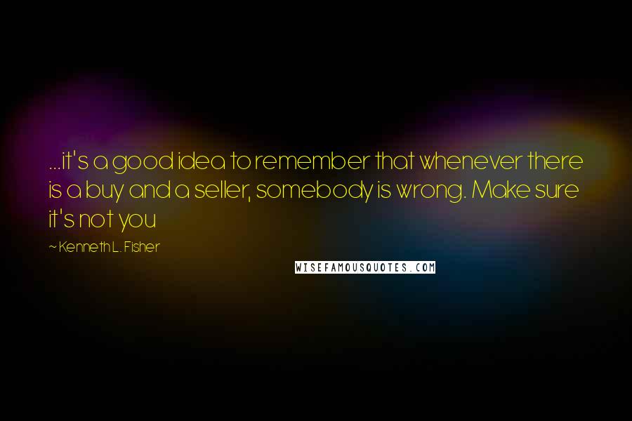 Kenneth L. Fisher quotes: ...it's a good idea to remember that whenever there is a buy and a seller, somebody is wrong. Make sure it's not you Kenneth L. Fisher quotes: ...it's a good idea to remember that whenever there is a buy and a seller, somebody is wrong. Make sure it's not you