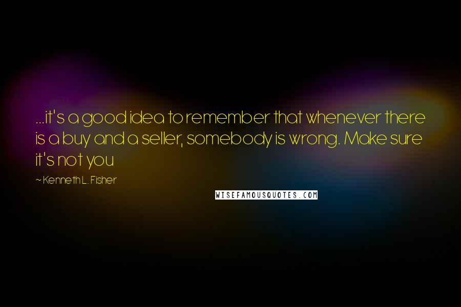 Kenneth L. Fisher quotes: ...it's a good idea to remember that whenever there is a buy and a seller, somebody is wrong. Make sure it's not you