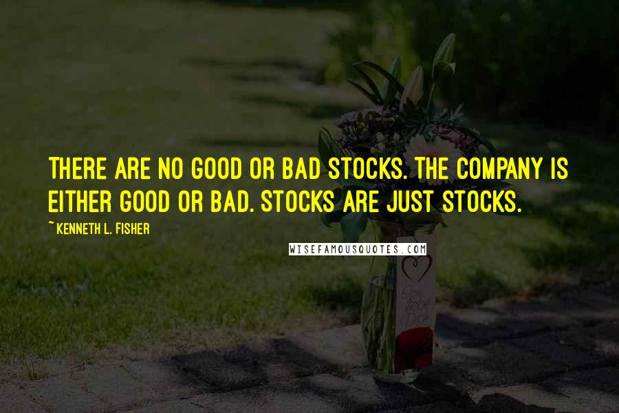 Kenneth L. Fisher quotes: There are no good or bad stocks. The company is either good or bad. Stocks are just stocks.