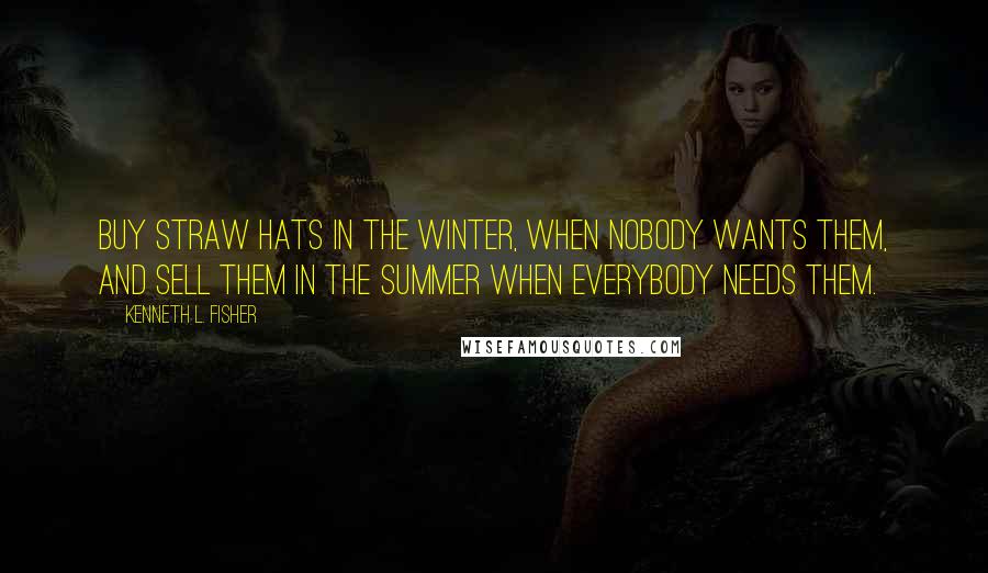 Kenneth L. Fisher quotes: Buy straw hats in the winter, when nobody wants them, and sell them in the summer when everybody needs them. Kenneth L. Fisher quotes: Buy straw hats in the winter, when nobody wants them, and sell them in the summer when everybody needs them.