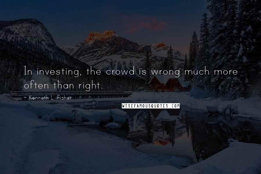 Kenneth L. Fisher quotes: In investing, the crowd is wrong much more often than right.