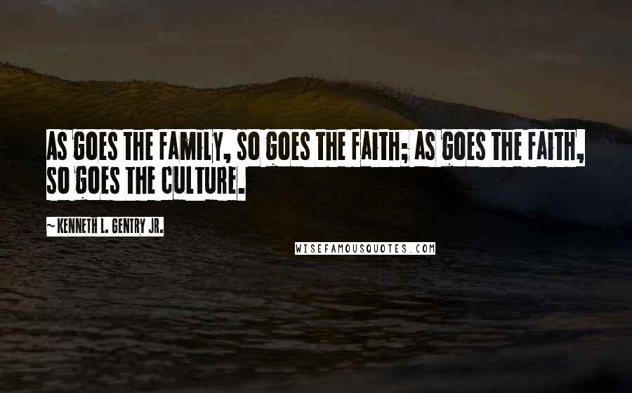 Kenneth L. Gentry Jr. quotes: As goes the family, so goes the faith; as goes the faith, so goes the culture.