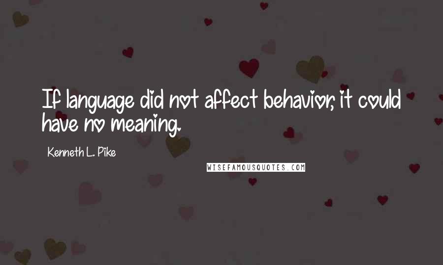 Kenneth L. Pike quotes: If language did not affect behavior, it could have no meaning.