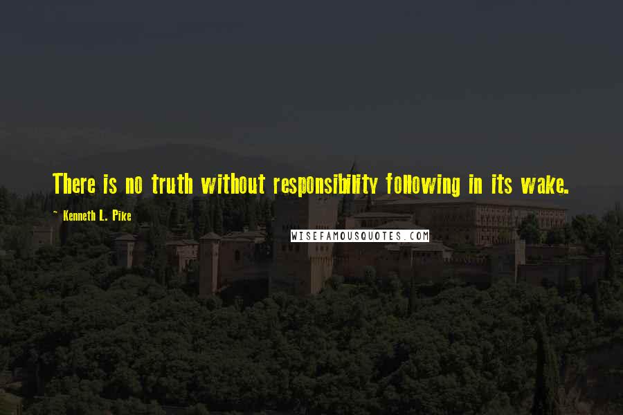 Kenneth L. Pike quotes: There is no truth without responsibility following in its wake.