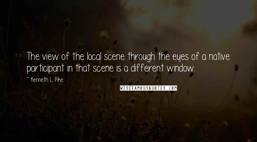 Kenneth L. Pike quotes: The view of the local scene through the eyes of a native participant in that scene is a different window.