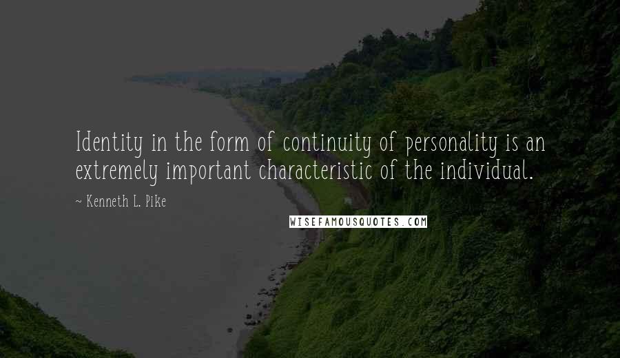 Kenneth L. Pike quotes: Identity in the form of continuity of personality is an extremely important characteristic of the individual.