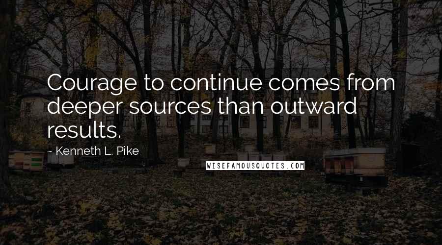 Kenneth L. Pike quotes: Courage to continue comes from deeper sources than outward results.