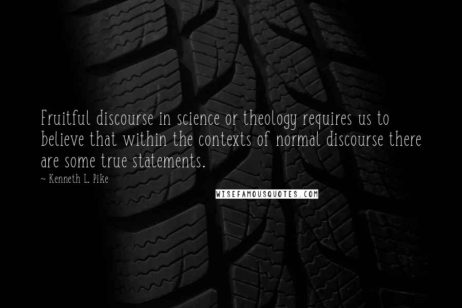 Kenneth L. Pike quotes: Fruitful discourse in science or theology requires us to believe that within the contexts of normal discourse there are some true statements.