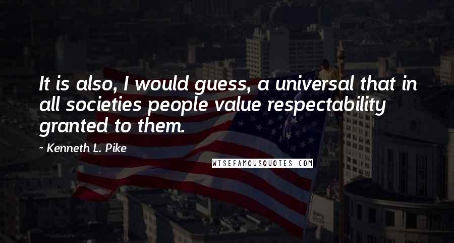 Kenneth L. Pike quotes: It is also, I would guess, a universal that in all societies people value respectability granted to them.