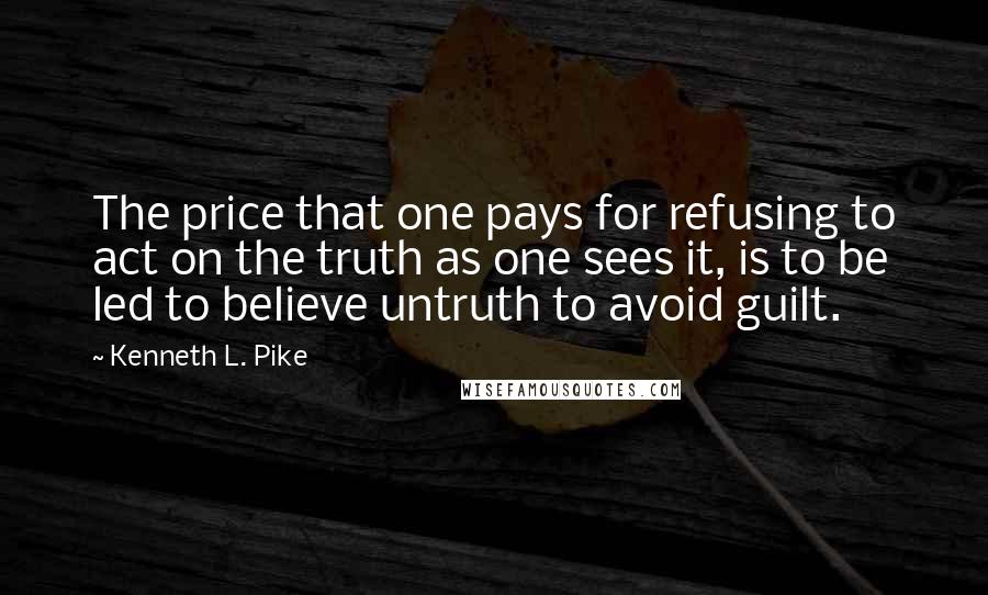 Kenneth L. Pike quotes: The price that one pays for refusing to act on the truth as one sees it, is to be led to believe untruth to avoid guilt.
