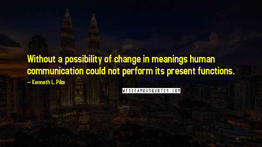 Kenneth L. Pike quotes: Without a possibility of change in meanings human communication could not perform its present functions.