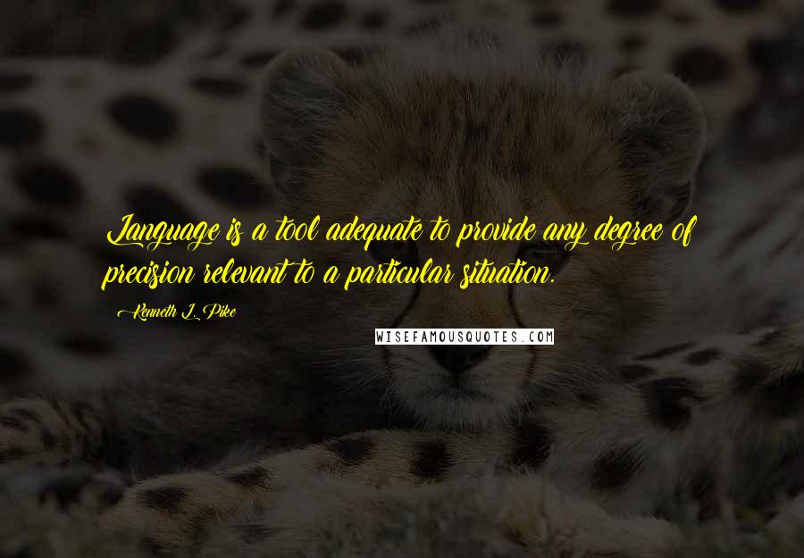 Kenneth L. Pike quotes: Language is a tool adequate to provide any degree of precision relevant to a particular situation.