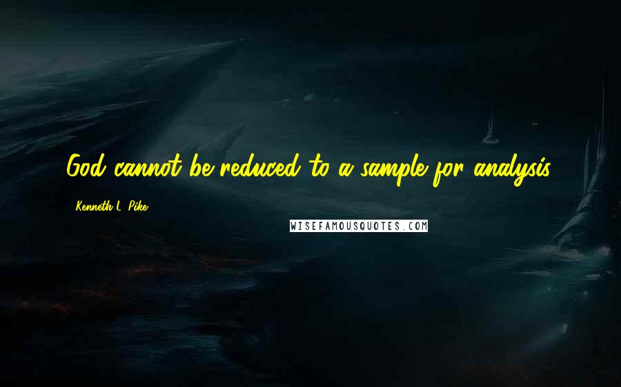 Kenneth L. Pike quotes: God cannot be reduced to a sample for analysis.