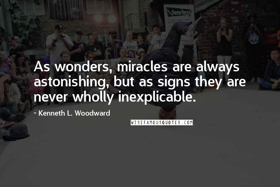 Kenneth L. Woodward quotes: As wonders, miracles are always astonishing, but as signs they are never wholly inexplicable.