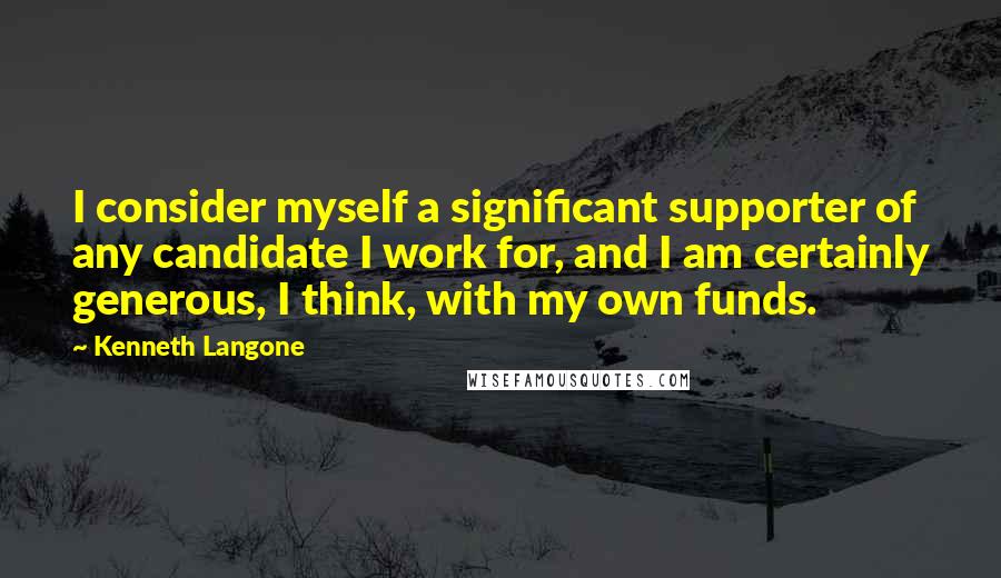 Kenneth Langone quotes: I consider myself a significant supporter of any candidate I work for, and I am certainly generous, I think, with my own funds.