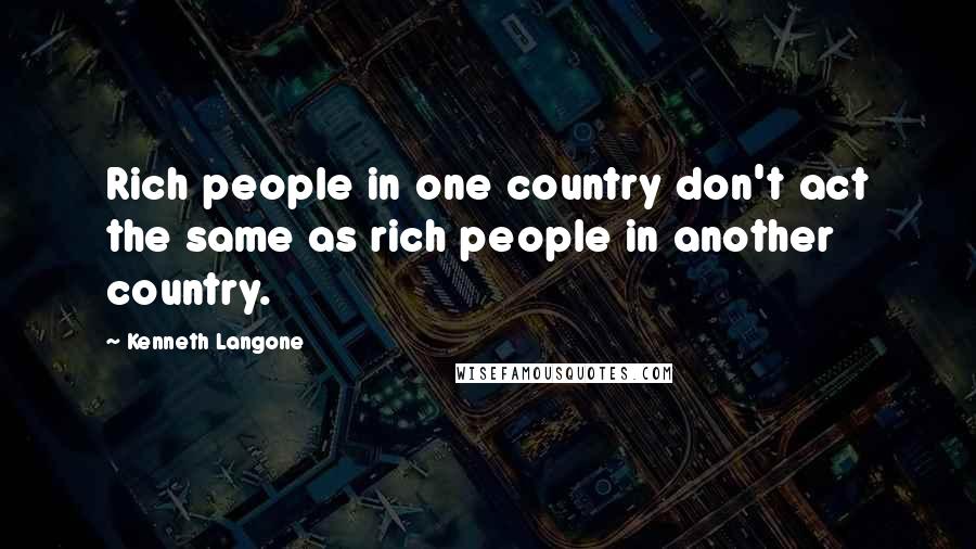 Kenneth Langone quotes: Rich people in one country don't act the same as rich people in another country.